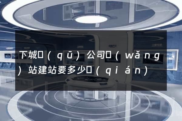 下城區(qū)公司網(wǎng)站建站要多少錢(qián)