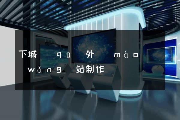 下城區(qū)外貿(mào)網(wǎng)站制作