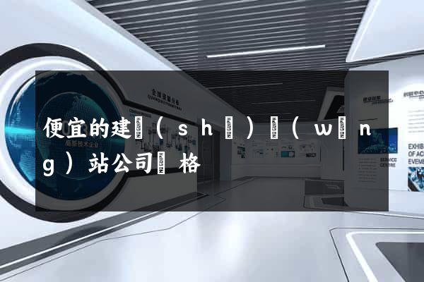 便宜的建設(shè)網(wǎng)站公司價格