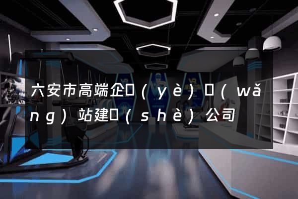 六安市高端企業(yè)網(wǎng)站建設(shè)公司