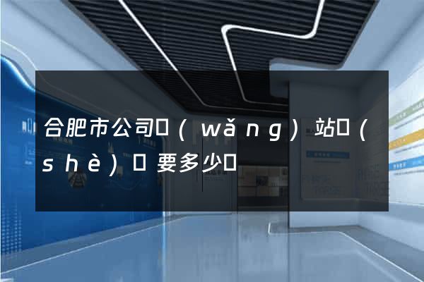 合肥市公司網(wǎng)站設(shè)計要多少錢