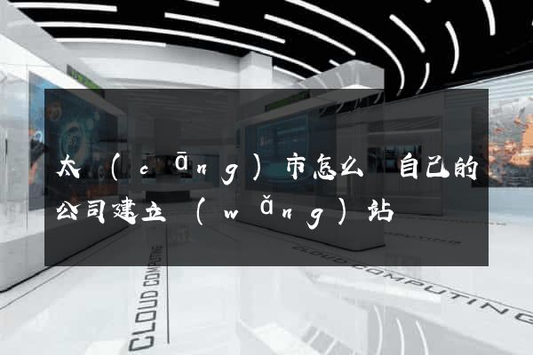 太倉(cāng)市怎么給自己的公司建立網(wǎng)站