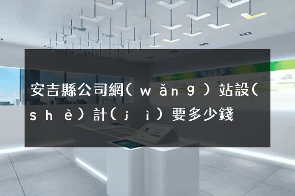 安吉縣公司網(wǎng)站設(shè)計(jì)要多少錢