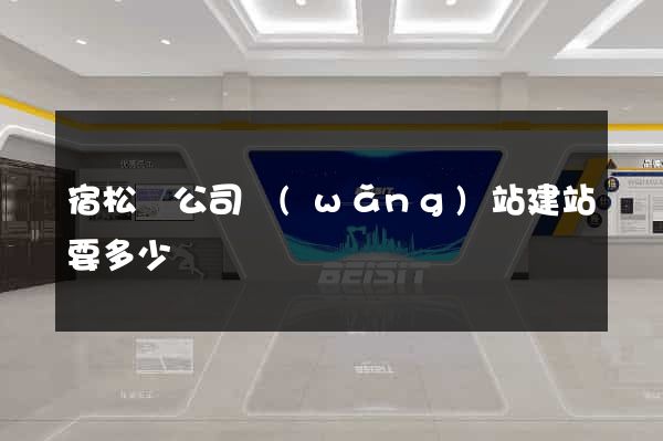 宿松縣公司網(wǎng)站建站要多少錢