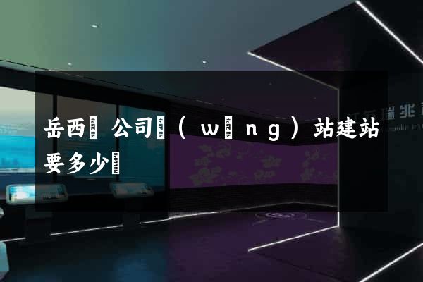 岳西縣公司網(wǎng)站建站要多少錢
