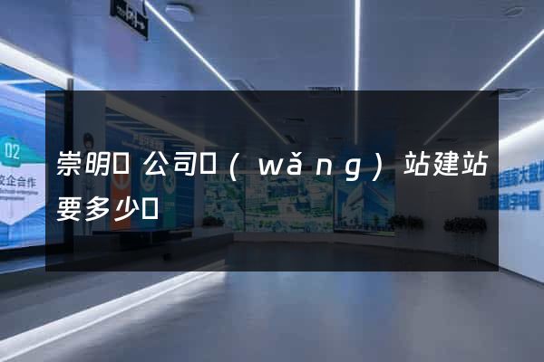 崇明縣公司網(wǎng)站建站要多少錢