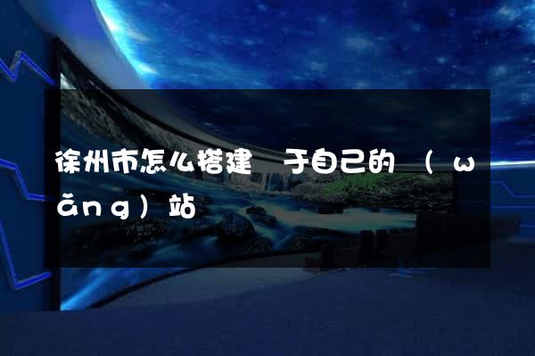 徐州市怎么搭建屬于自己的網(wǎng)站