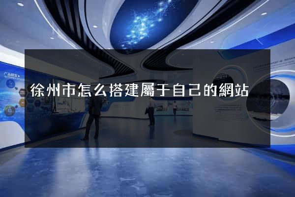 徐州市怎么搭建屬于自己的網站