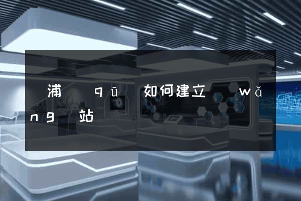 楊浦區(qū)如何建立網(wǎng)站