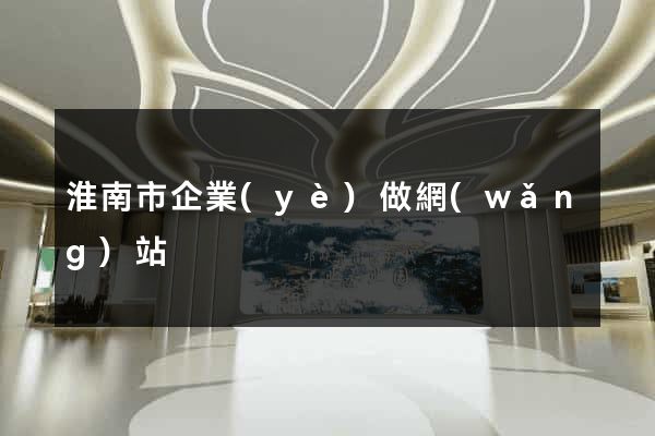 淮南市企業(yè)做網(wǎng)站