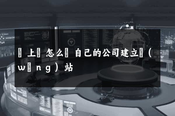 潁上縣怎么給自己的公司建立網(wǎng)站