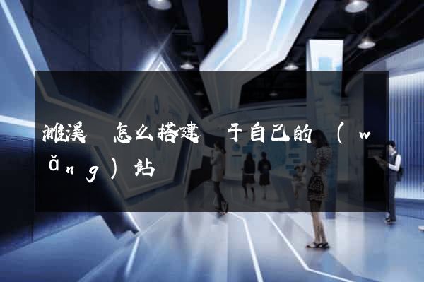 濉溪縣怎么搭建屬于自己的網(wǎng)站
