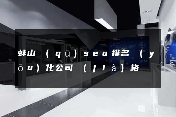 蚌山區(qū)seo排名優(yōu)化公司價(jià)格