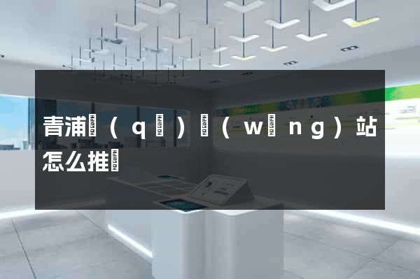 青浦區(qū)網(wǎng)站怎么推廣